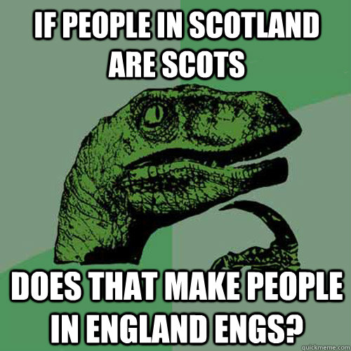 If people in scotland are scots does that make people in england engs?  Philosoraptor
