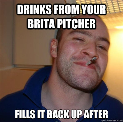 Drinks from your brita pitcher Fills it back up after - Drinks from your brita pitcher Fills it back up after  BF3 Good guy Greg