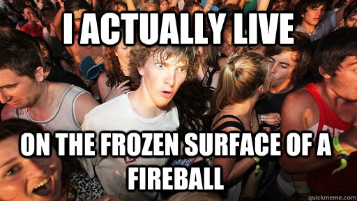 I actually live on the frozen surface of a fireball  Sudden Clarity Clarence