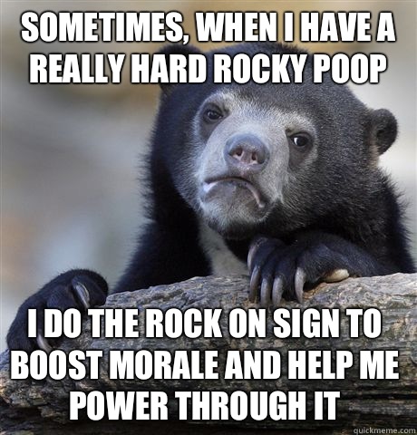 Sometimes, when I have a really hard rocky poop I do the rock on sign to boost morale and help me power through it   Confession Bear