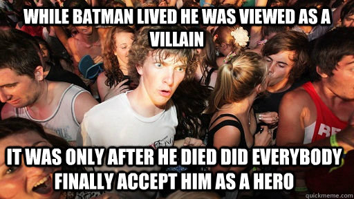 While Batman lived he was viewed as a villain It was only after he died did everybody finally accept him as a hero - While Batman lived he was viewed as a villain It was only after he died did everybody finally accept him as a hero  Sudden Clarity Clarence