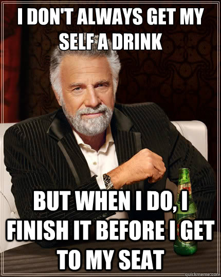I don't always get my self a drink But when i do, i finish it before i get to my seat  TheMostInterestingManInTheWorld