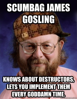 Scumbag James Gosling Knows about destructors, Lets you implement them every goddamn time.  Java creator