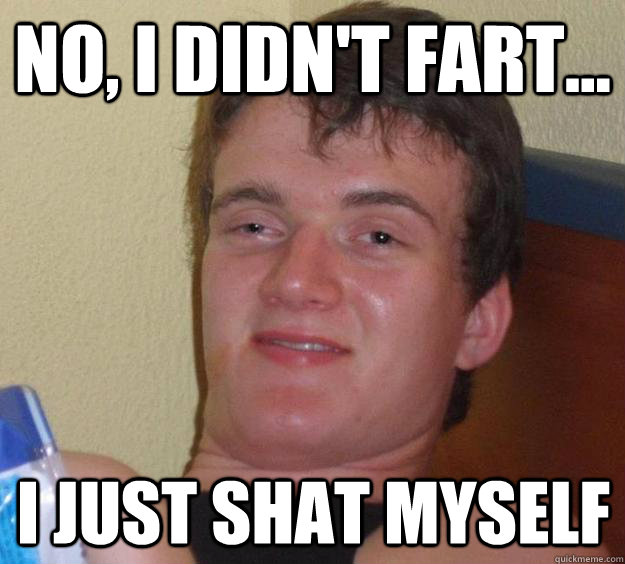 No, I didn't fart... I just shat myself  10 Guy