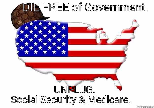         DIE FREE OF GOVERNMENT.     UNPLUG.        SOCIAL SECURITY & MEDICARE.         Scumbag america