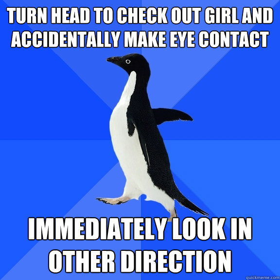 turn head to check out girl and accidentally make eye contact immediately look in other direction  Socially Awkward Penguin