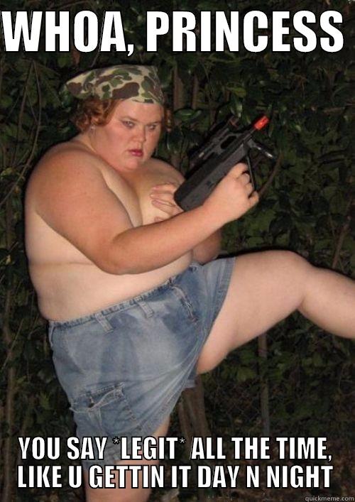 WHOA, PRINCESS  YOU SAY *LEGIT* ALL THE TIME, LIKE U GETTIN IT DAY N NIGHT Misc