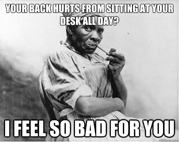 Your back hurts from sitting at your desk all day? I feel so bad for you  Unimpressed Slave