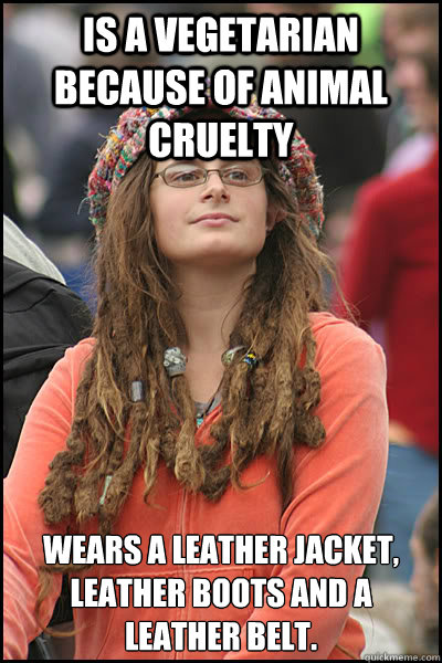 Is a vegetarian because of animal cruelty   wears a leather jacket, leather boots and a leather belt.  - Is a vegetarian because of animal cruelty   wears a leather jacket, leather boots and a leather belt.   College Liberal