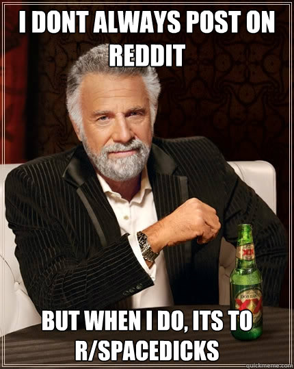 i dont always post on reddit but when I do, its to r/spacedicks  The Most Interesting Man In The World