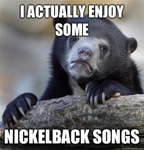 I actually enjoy some Nickelback songs - I actually enjoy some Nickelback songs  Misc