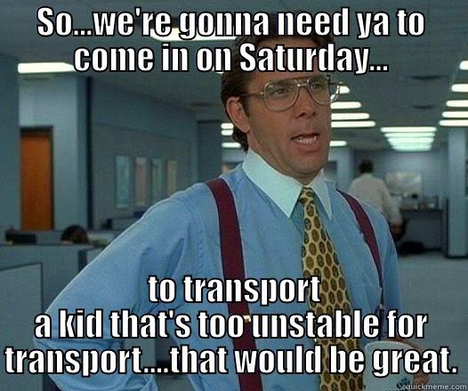 SO...WE'RE GONNA NEED YA TO COME IN ON SATURDAY...  TO TRANSPORT A KID THAT'S TOO UNSTABLE FOR TRANSPORT....THAT WOULD BE GREAT. Office Space Lumbergh