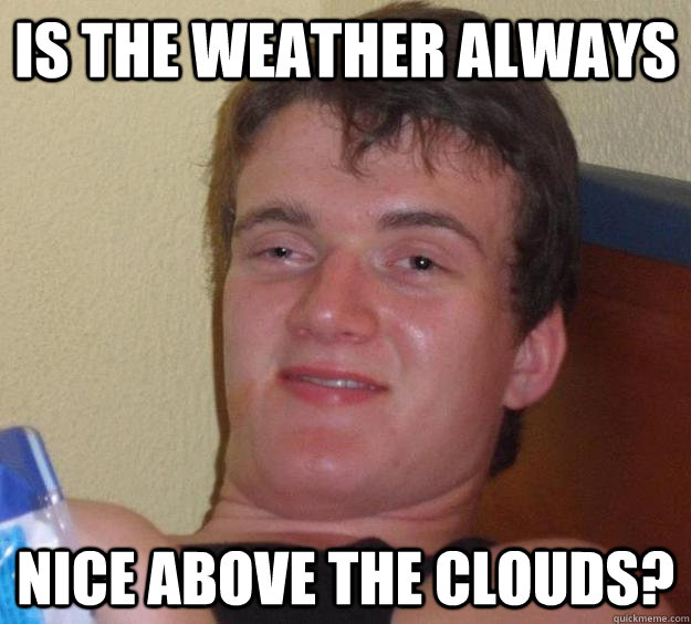 is the weather always nice above the clouds?  10 Guy