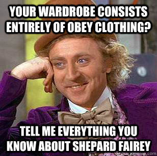 your wardrobe consists entirely of obey clothing? tell me everything you know about shepard fairey  Condescending Wonka