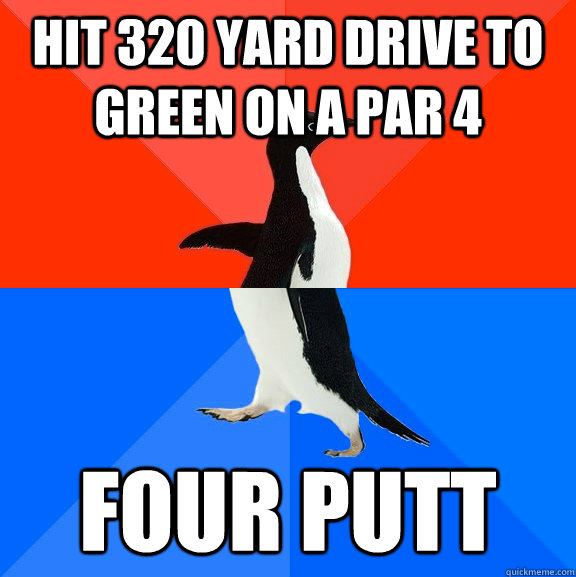 hit 320 yard drive to green on a par 4 four putt  Socially Awesome Awkward Penguin