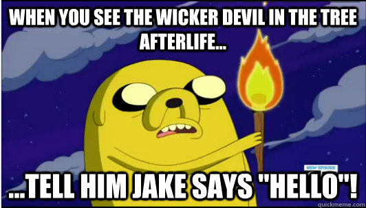 when you see the wicker devil in the tree afterlife... ...tell him Jake says 