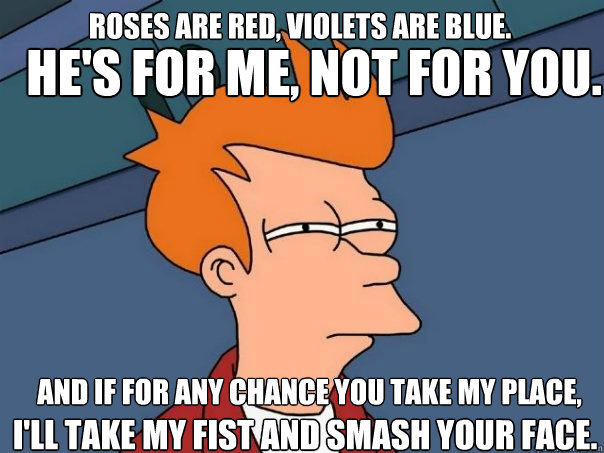 Roses are red, violets are blue.  He's for me, not for you.  and if for any chance you take my place,  I'll take my Fist and Smash your face.   - Roses are red, violets are blue.  He's for me, not for you.  and if for any chance you take my place,  I'll take my Fist and Smash your face.    Futurama Fry