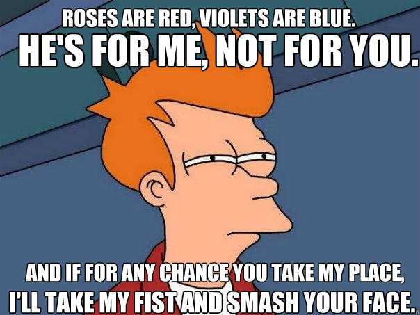 Roses are red, violets are blue.  He's for me, not for you.  and if for any chance you take my place,  I'll take my Fist and Smash your face.    Futurama Fry