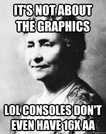 It's not about the graphics lol consoles don't even have 16x aa - It's not about the graphics lol consoles don't even have 16x aa  PC Elitist Helen Keller