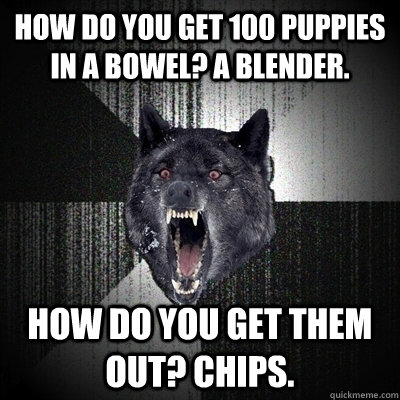 how do you get 100 puppies in a bowel? a blender. how do you get them out? chips.  