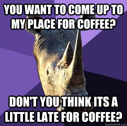 You want to come up to my place for coffee? Don't you think its a little late for coffee?  - You want to come up to my place for coffee? Don't you think its a little late for coffee?   Sexually Oblivious Rhino