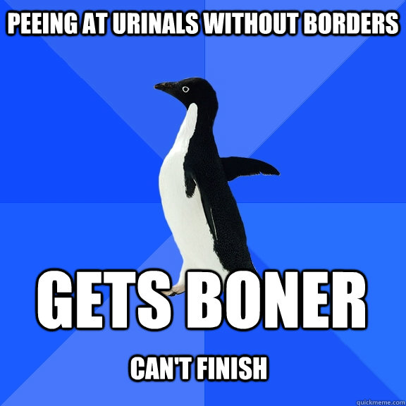 Peeing at urinals without borders Gets boner
 Can't finish - Peeing at urinals without borders Gets boner
 Can't finish  Socially Awkward Penguin