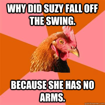 why did suzy fall off the swing. because she has no arms.  - why did suzy fall off the swing. because she has no arms.   Anti-Joke Chicken