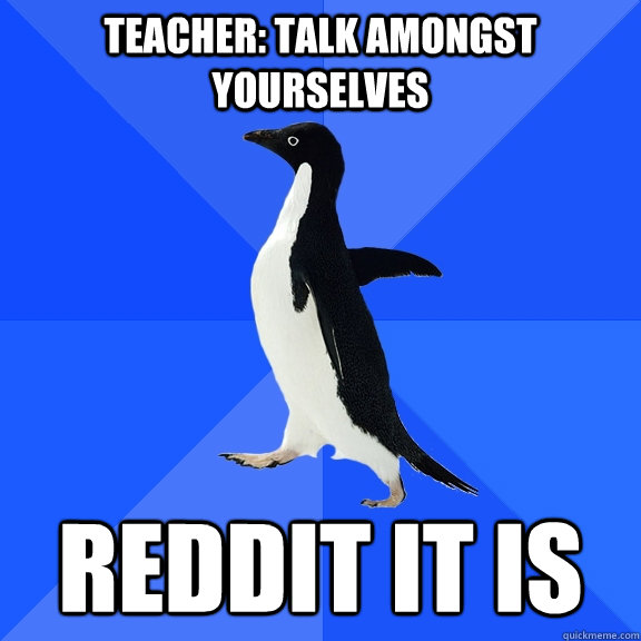 Teacher: Talk amongst yourselves Reddit it is  Socially Awkward Penguin