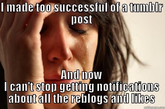 I MADE TOO SUCCESSFUL OF A TUMBLR POST AND NOW I CAN'T STOP GETTING NOTIFICATIONS ABOUT ALL THE REBLOGS AND LIKES First World Problems