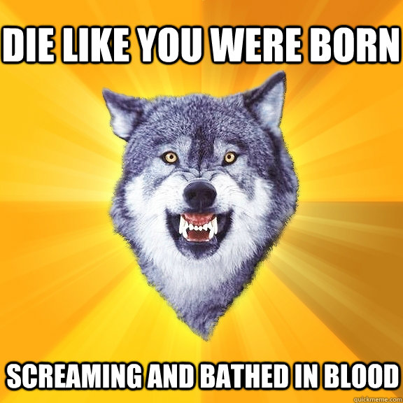 die like you were born screaming and bathed in blood  Courage Wolf