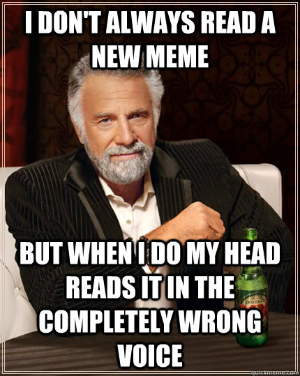 I don't always read a new meme but when I do my head reads it in the completely wrong voice  The Most Interesting Man In The World