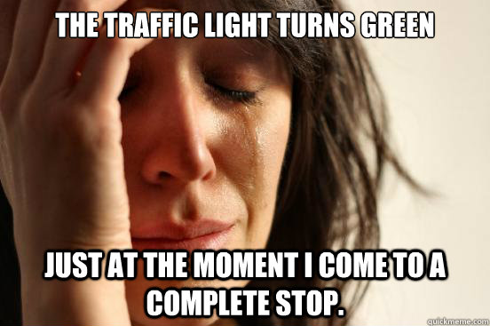 The traffic light turns green just at the moment I come to a complete stop.  First World Problems
