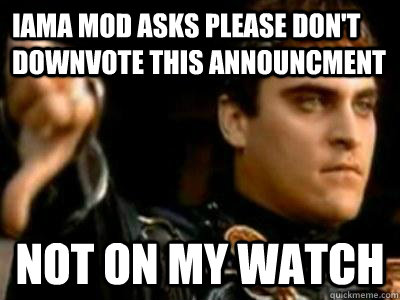 IAmA Mod asks please don't downvote this announcment not on my watch  Downvoting Roman