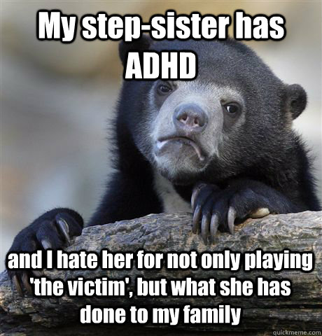 My step-sister has ADHD and I hate her for not only playing 'the victim', but what she has done to my family  Confession Bear