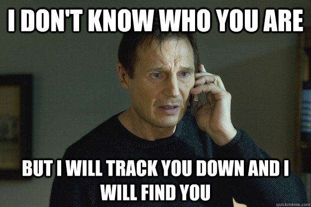 I don't know who you are but I will track you down and i will find you - I don't know who you are but I will track you down and i will find you  Taken Liam Neeson