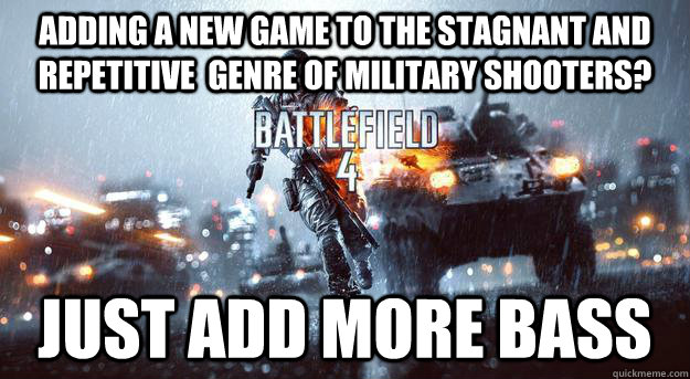 adding a new game to the stagnant and repetitive  genre of military shooters? Just add more bass - adding a new game to the stagnant and repetitive  genre of military shooters? Just add more bass  Battlefiled 4 logic.
