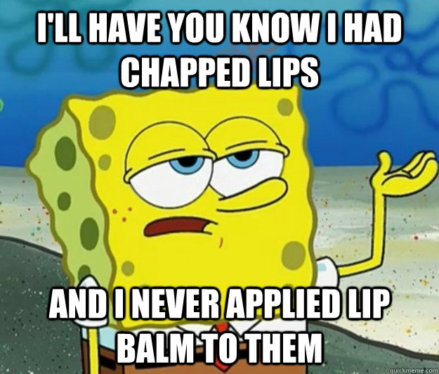 I'll have you know I had chapped lips and I never applied lip balm to them  Tough Spongebob