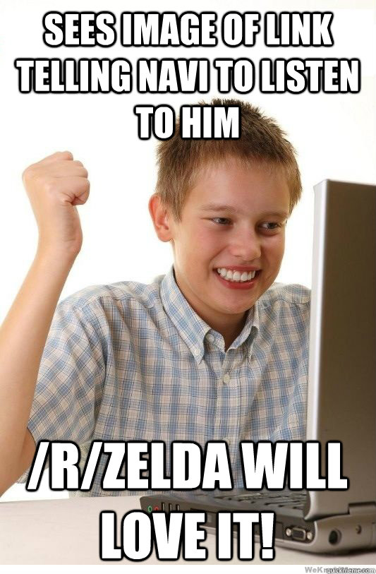 sees image of Link telling navi to listen to him /r/zelda will love it!  First Day On Internet Kid