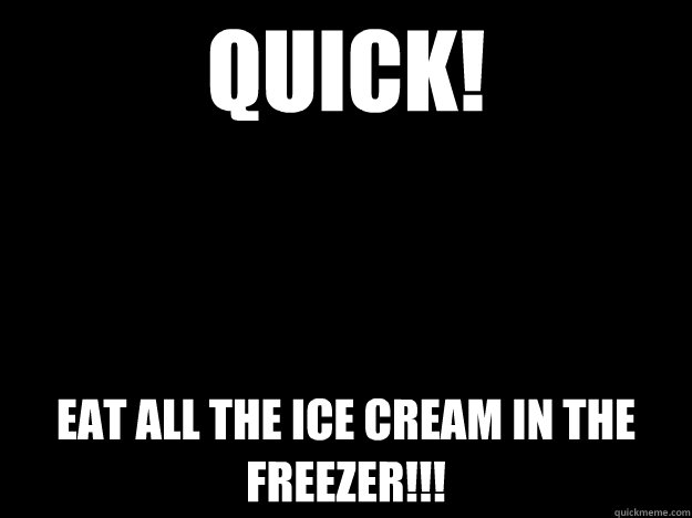 QUICK! Eat all the ice cream in the freezer!!!  Blackout