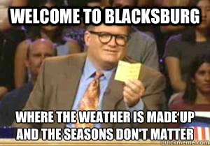 Welcome to Blacksburg Where the weather is made up
and the seasons don't matter  Drew Carey