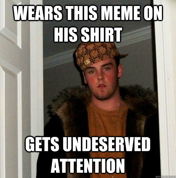 Wears this meme on his shirt gets undeserved attention  Scumbag Steve