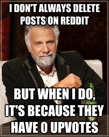 i don't always delete posts on reddit but when i do, it's because they have 0 upvotes  The Most Interesting Man In The World