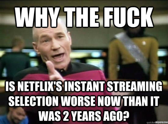 Why the fuck is netflix's instant streaming selection worse now than it was 2 years ago? - Why the fuck is netflix's instant streaming selection worse now than it was 2 years ago?  Annoyed Picard HD