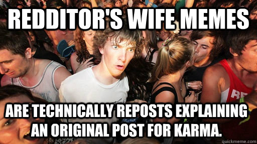 Redditor's Wife Memes Are technically reposts explaining an original post for karma.   Sudden Clarity Clarence