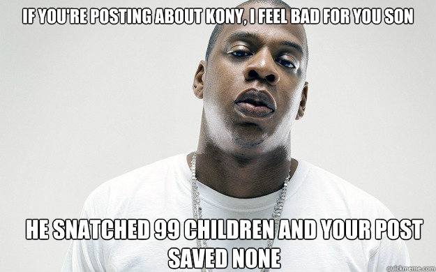 if you're posting about Kony, I feel bad for you son he snatched 99 children and your post saved none  