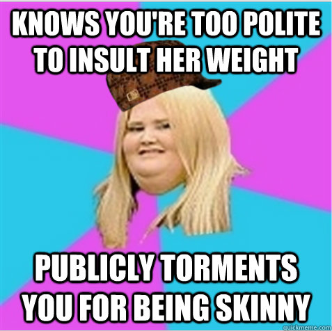 Knows you're too polite to insult her weight publicly Torments you for being skinny  scumbag fat girl