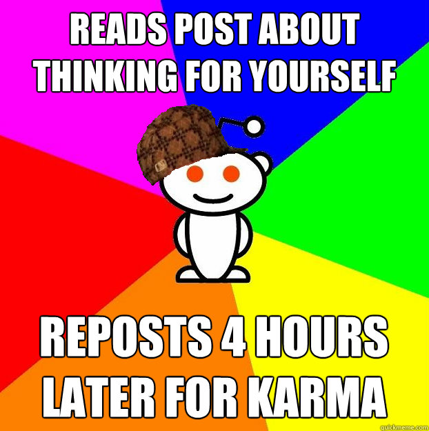 READS POST ABOUT THINKING FOR YOURSELF REPOSTS 4 HOURS LATER FOR KARMA  Scumbag Redditor