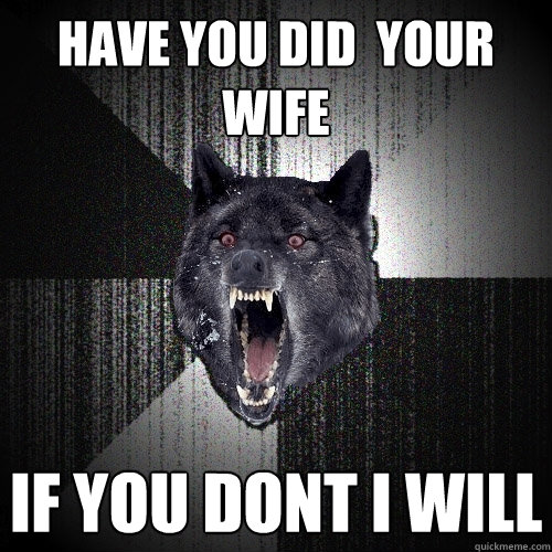have you did  your  wife  if you dont i will  Insanity Wolf