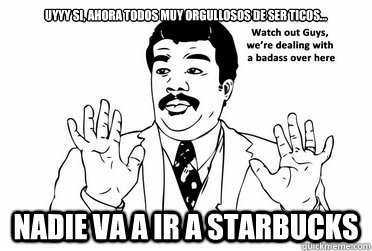 Uyyy si, ahora todos muy orgullosos de ser ticos... Nadie va a ir a Starbucks - Uyyy si, ahora todos muy orgullosos de ser ticos... Nadie va a ir a Starbucks  bad ass