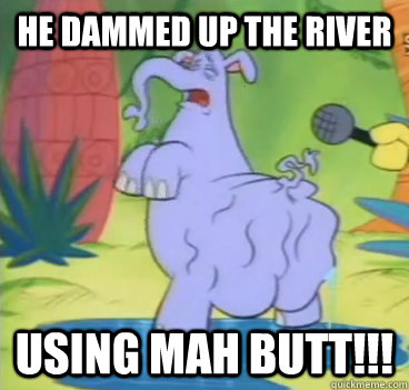 HE DAMMED UP THE RIVER USING MAH BUTT!!! - HE DAMMED UP THE RIVER USING MAH BUTT!!!  He Dammed Up the River Using Mah Butt!!!